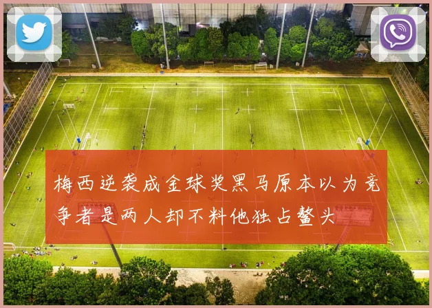 梅西逆袭成金球奖黑马原本以为竞争者是两人却不料他独占鳌头