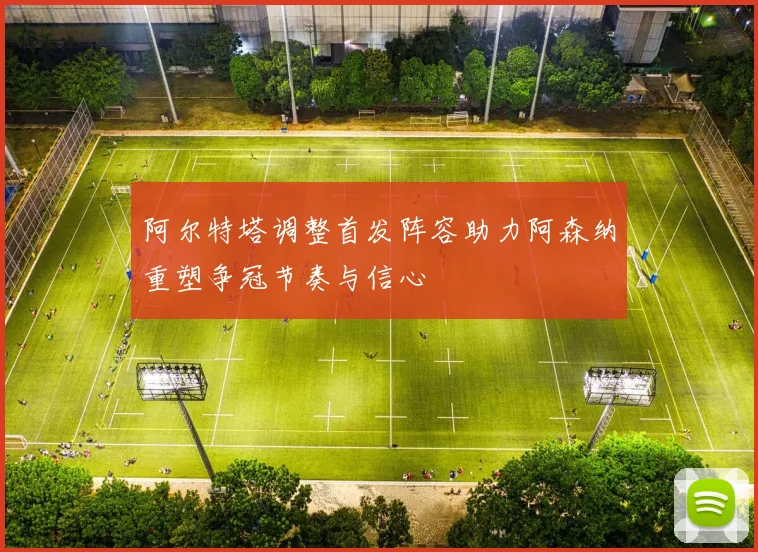 阿尔特塔调整首发阵容助力阿森纳重塑争冠节奏与信心