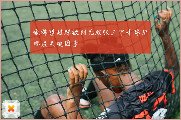 张稀哲进球被判无效张玉宁手球犯规成关键因素