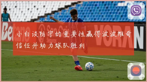 小白谈防守的重要性赢得波波维奇信任并助力球队胜利