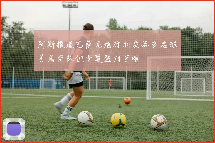 阿斯报道巴萨无绝对非卖品多名球员或离队但今夏盈利困难