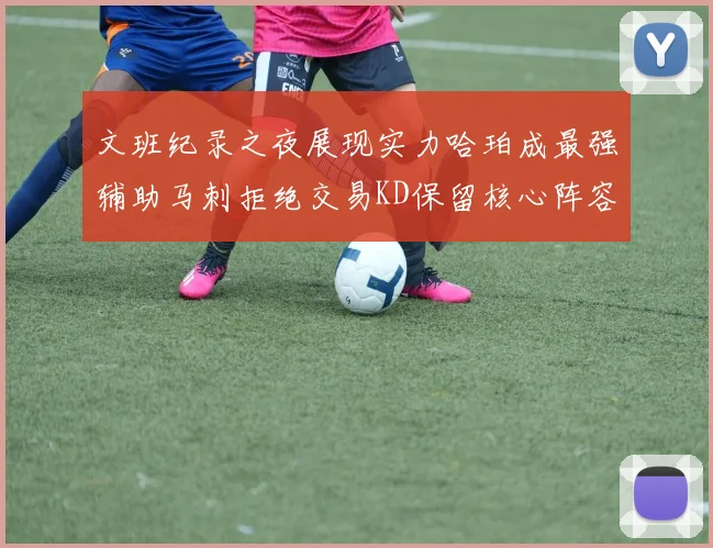 文班纪录之夜展现实力哈珀成最强辅助马刺拒绝交易KD保留核心阵容