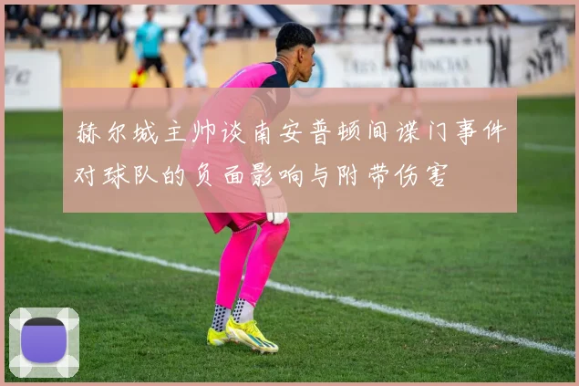 赫尔城主帅谈南安普顿间谍门事件对球队的负面影响与附带伤害