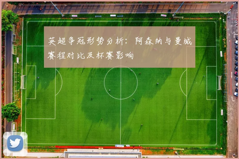 英超争冠形势分析：阿森纳与曼城赛程对比及杯赛影响