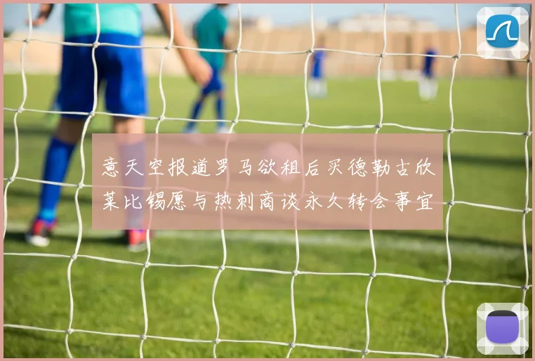 意天空报道罗马欲租后买德勒古欣莱比锡愿与热刺商谈永久转会事宜