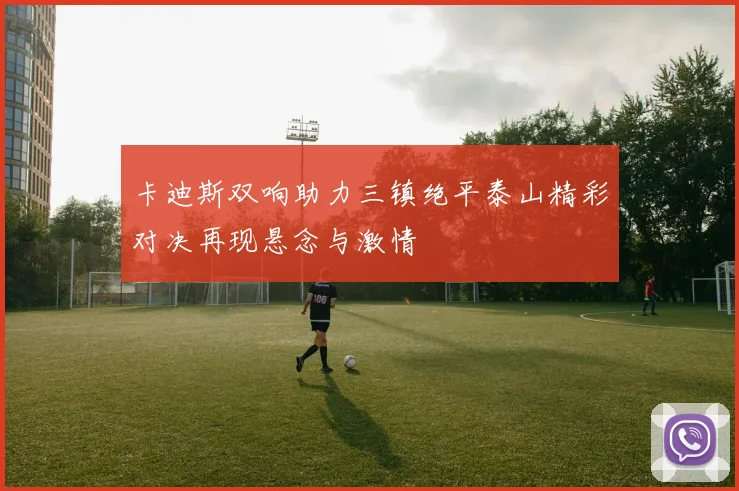 卡迪斯双响助力三镇绝平泰山精彩对决再现悬念与激情