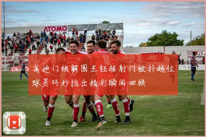 高迪门线解围王钰栋射门被扑越位球员巧妙挡出精彩瞬间回顾