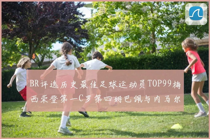 BR评选历史最佳足球运动员TOP99梅西荣登第一C罗第四姆巴佩与内马尔排名解析