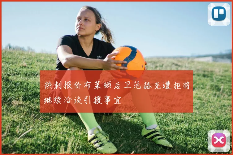 热刺报价布莱顿后卫范赫克遭拒将继续洽谈引援事宜