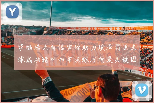 萨福诺夫自信宣称助力埃泽罚丢点球成功猜中加布点球方向是关键因素