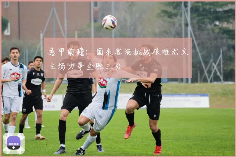 意甲前瞻：国米客场挑战艰难尤文主场力争全胜三分