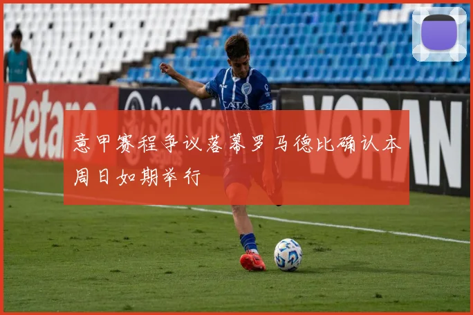 意甲赛程争议落幕罗马德比确认本周日如期举行