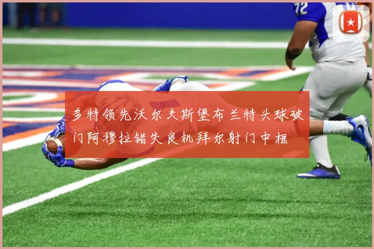 多特领先沃尔夫斯堡布兰特头球破门阿穆拉错失良机拜尔射门中框