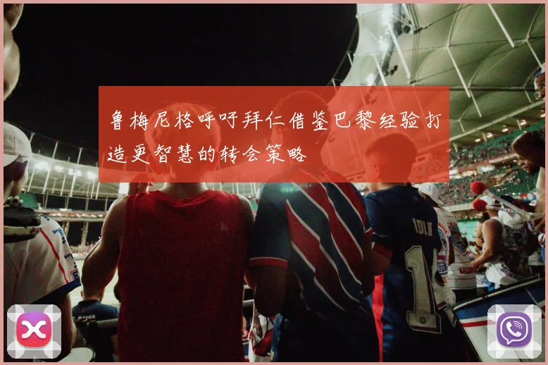 鲁梅尼格呼吁拜仁借鉴巴黎经验打造更智慧的转会策略