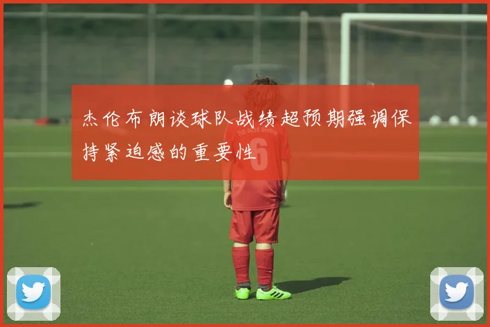 杰伦布朗谈球队战绩超预期强调保持紧迫感的重要性